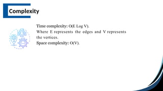 Complexity
Time complexity: O(E Log V).
Where E represents the edges and V represents
the vertices.
Space complexity: O(V).
 