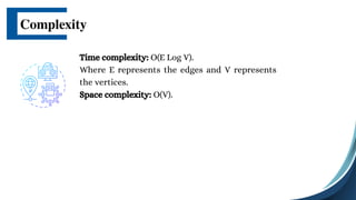 Complexity
Time complexity: O(E Log V).
Where E represents the edges and V represents
the vertices.
Space complexity: O(V).
 