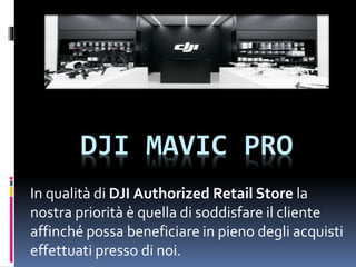 DJI MAVIC PRO
In qualità di DJI Authorized Retail Store la
nostra priorità è quella di soddisfare il cliente
affinché possa beneficiare in pieno degli acquisti
effettuati presso di noi.
 