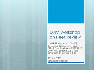DJIM workshop
 on Peer Review
Lara Killian (MA, MLIS 2010)
Journal of Library Innovation
(JOLI) Peer Reviewer, 2010-2012
DJIM Past Editorial Co-Chair
2008-2010 (Volumes 5 & 6)

19 Jan 2012
lara.killian@dal.ca
 