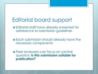 Editorial board support
 Editorial
         staff have already screened for
  adherence to submission guidelines

 Eachsubmission should already have the
  necessary components

 Peer reviewers can focus on central
  question: Is this submission suitable for
  publication?
 