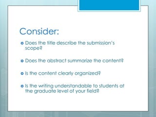 Consider:
   Does the title describe the submission’s
    scope?

   Does the abstract summarize the content?

   Is the content clearly organized?

   Is the writing understandable to students at
    the graduate level of your field?
 