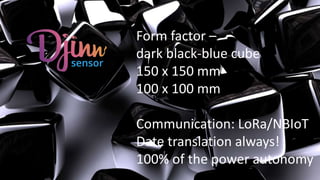 Form factor –
dark black-blue cube
150 x 150 mm
100 x 100 mm
Communication: LoRa/NBIoT
Date translation always!
100% of the power autonomy
 