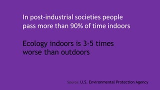 In post-industrial societies people
pass more than 90% of time indoors
Ecology indoors is 3-5 times
worse than outdoors
Source: U.S. Environmental Protection Agency
 