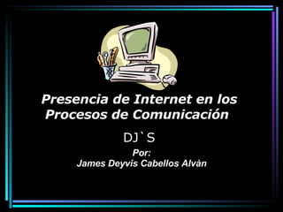 Por: James Deyvis Cabellos Alvàn Presencia de Internet en los Procesos de Comunicación   DJ`S 
