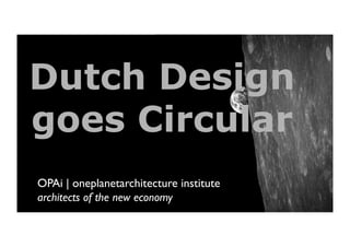 OPAi | oneplanetarchitecture institute	

architects of the new economy	

Dutch Design
goes Circular
 