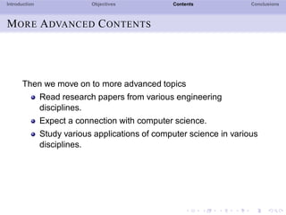 Introduction Objectives Contents Conclusions
MORE ADVANCED CONTENTS
Then we move on to more advanced topics
Read research papers from various engineering
disciplines.
Expect a connection with computer science.
Study various applications of computer science in various
disciplines.
 