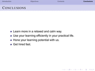 Introduction Objectives Contents Conclusions
CONCLUSIONS
Learn more in a relaxed and calm way.
Use your learning efﬁciently in your practical life.
Hone your learning potential with us.
Get hired fast.
 
