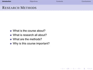 Introduction Objectives Contents Conclusions
RESEARCH METHODS
What is the course about?
What is research all about?
What are the methods?
Why is this course important?
 