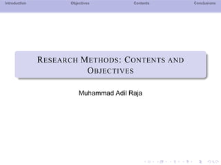 Introduction Objectives Contents Conclusions
RESEARCH METHODS: OBJECTIVES AND
CONTENTS
Muhammad Adil Raja
 