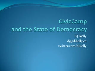 DJ Kelly dj@djkelly.ca twitter.com/djkelly CivicCampand the State of Democracy 
