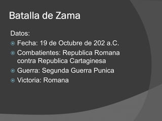 Batalla de Zama
Datos:
 Fecha: 19 de Octubre de 202 a.C.
 Combatientes: Republica Romana
contra Republica Cartaginesa
 Guerra: Segunda Guerra Punica
 Victoria: Romana
 