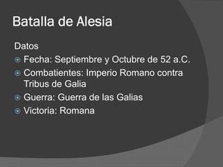 Batalla de Alesia
Datos
 Fecha: Septiembre y Octubre de 52 a.C.
 Combatientes: Imperio Romano contra
Tribus de Galia
 Guerra: Guerra de las Galias
 Victoria: Romana
 