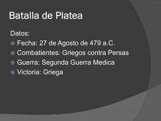 Batalla de Platea
Datos:
 Fecha: 27 de Agosto de 479 a.C.
 Combatientes: Griegos contra Persas
 Guerra: Segunda Guerra Medica
 Victoria: Griega
 