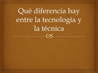 🙢
Qué diferencia hay
entre la tecnología y
la técnica
 