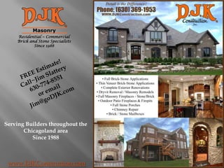 Residential ~ Commercial Brick and Stone Specialists Since 1988 FREE Estimate! Call~Jim Slattery 630-774-8551 or email  Jim@goDJK.com Serving Builders throughout the Chicagoland area  Since 1988 www.DJKConstruction.com 