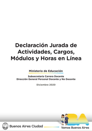 Ministerio de Educación
Subsecretaría Carrera Docente
Dirección General Personal Docente y No Docente
Diciembre 2020
Declaración Jurada de
Actividades, Cargos,
Módulos y Horas en Línea
 