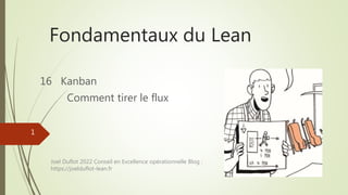 Fondamentaux du Lean
16 Kanban
Comment tirer le flux
1
Joel Duflot 2022 Conseil en Excellence opérationnelle Blog :
https://joelduflot-lean.fr
 