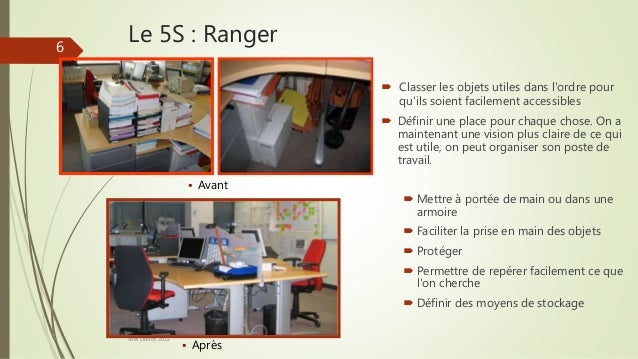 Le 5S : Ranger
 Classer les objets utiles dans l'ordre pour
qu'ils soient facilement accessibles
 Définir une place pour chaque chose. On a
maintenant une vision plus claire de ce qui
est utile, on peut organiser son poste de
travail.
 Mettre à portée de main ou dans une
armoire
 Faciliter la prise en main des objets
 Protéger
 Permettre de repérer facilement ce que
l'on cherche
 Définir des moyens de stockage
Joel Duflot 2022
 Avant
6
 Après
 