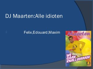 DJ Maarten:Alle idioten

      Felix,Edouard,Maxim
 