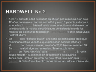 • A los 10 años de edad descubrió su afición por la música. Con sólo
12 años comenzó su carrera como DJ, y con 16 ya tenía 4 discos a
su nombre.[cita requerida] Actualmente es reconocido mundialmente por
la industria de la música electrónica, es considerado uno de los
mejores djs del mundo tocando en Tomorrowland y en el Ultra Music
Festival Miami.
• En 2006, crea "Eclectic Beatz", una serie de compilados en el que
combinaba estilos variados, que mezclaban sonidos latinos y
el electro, con buenas ventas, en el año 2010 lanzo el volumen 10.
En 2007, realizó algunas remezclas. Su remezcla junto
aR3hab de "Toys Are Nuts" para Gregor Salto y Chuckie. El remix
ocupó más de 1,5 semanas en el puesto # 1 de la Dance-
Tunes.com. También su remix de "You Don't Love Me" para Sidney
Samson & Skitzofrenix fue otro de los temas lanzados el mismo año.
 