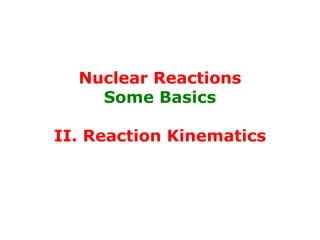 Nuclear Reactions
Some Basics
II. Reaction Kinematics
 