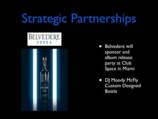 Strategic Partnerships

              •   Belvedere will
                  sponsor and
                  album release
                  party at Club
                  Space in Miami

              •   DJ Moody McFly
                  Custom Designed
                  Bottle
 