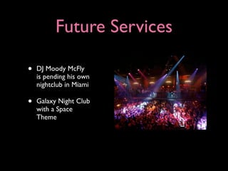 Future Services

•   DJ Moody McFly
    is pending his own
    nightclub in Miami

•   Galaxy Night Club
    with a Space
    Theme
 