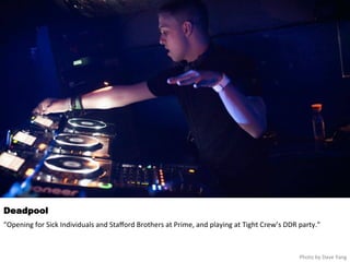 Deadpool 
“Opening 
for 
Sick 
Individuals 
and 
Stafford 
Brothers 
at 
Prime, 
and 
playing 
at 
Tight 
Crew’s 
DDR 
party.” 
Photo 
by 
Dave 
Yang 
 