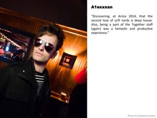 A1exxxan 
“Discovering, 
at 
Arisia 
2014, 
that 
the 
second 
love 
of 
scifi 
nerds 
is 
deep 
house. 
Also, 
being 
a 
part 
of 
the 
Together 
staff 
(again) 
was 
a 
fantas<c 
and 
produc<ve 
experience.” 
Photo 
by 
Darkwell 
Studios 
 