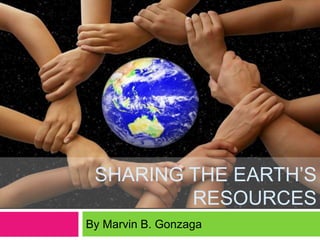 SHARING THE EARTH’S
RESOURCES
By Marvin B. Gonzaga
 