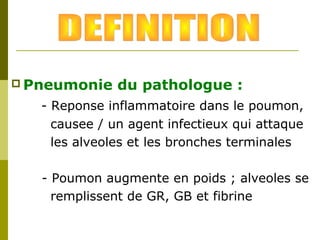 Pneumonie du pathologue : 
- Reponse inflammatoire dans le poumon, 
causee / un agent infectieux qui attaque 
les alveoles et les bronches terminales 
- Poumon augmente en poids ; alveoles se 
remplissent de GR, GB et fibrine 
 