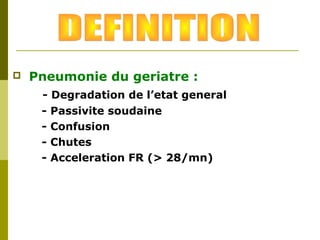  Pneumonie du geriatre : 
- Degradation de l’etat general 
- Passivite soudaine 
- Confusion 
- Chutes 
- Acceleration FR (> 28/mn) 
 