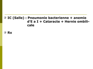  IC (Salle) : Pneumonie bacterienne + anemie 
d’E a I + Cataracte + Hernie ombili-cale 
 Rx 
 