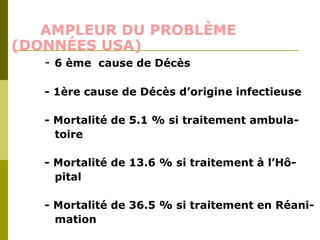 AMPLEUR DU PROBLÈME 
(DONNÉES USA) 
- 6 ème cause de Décès 
- 1ère cause de Décès d’origine infectieuse 
- Mortalité de 5.1 % si traitement ambula-toire 
- Mortalité de 13.6 % si traitement à l’Hô-pital 
- Mortalité de 36.5 % si traitement en Réani-mation 
 