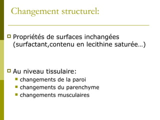 Changement structurel: 
 Propriétés de surfaces inchangées 
(surfactant,contenu en lecithine saturée…) 
 Au niveau tissulaire: 
 changements de la paroi 
 changements du parenchyme 
 changements musculaires 
 