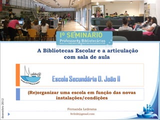 A Bibliotecas Escolar e a articulação
                             com sala de aula




                (Re)organizar uma escola em função das novas
                            instalações/condições
dezembro 2012




                                Fernanda Ledesma
                                 ferlede@gmail.com
 