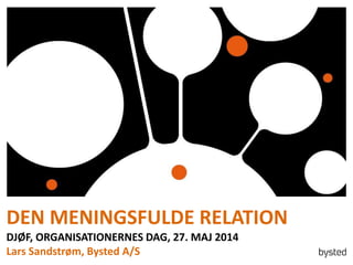 DEN MENINGSFULDE RELATION
DJØF, ORGANISATIONERNES DAG, 27. MAJ 2014
Lars Sandstrøm, Bysted A/S
 