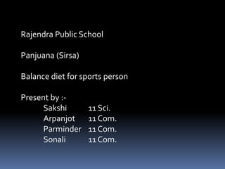 Rajendra Public School
Panjuana (Sirsa)
Balance diet for sports person
Present by :-
Sakshi 11 Sci.
Arpanjot 11 Com.
Parminder 11 Com.
Sonali 11 Com.
 