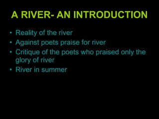 A RIVER- AN INTRODUCTION Reality of the river Against poets praise for river Critique of the poets who praised only the glory of river River in summer 