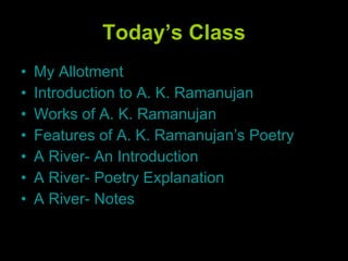Today’s Class My Allotment Introduction to A. K. Ramanujan Works of A. K. Ramanujan Features of A. K. Ramanujan’s Poetry A River- An Introduction A River- Poetry Explanation A River- Notes 