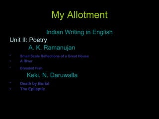 My Allotment Indian Writing in English Unit II: Poetry A. K. Ramanujan Small Scale Reflections of a Great House   A River Breaded Fish   Keki. N. Daruwalla  Death by Burial   The Epileptic   
