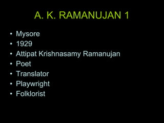 A. K. RAMANUJAN 1 Mysore 1929 Attipat Krishnasamy Ramanujan Poet Translator Playwright Folklorist 
