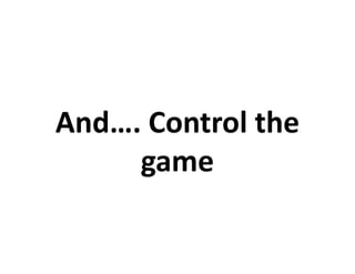 And…. Control the
     game
 