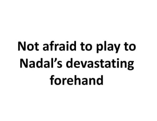 Not afraid to play to
Nadal’s devastating
     forehand
 