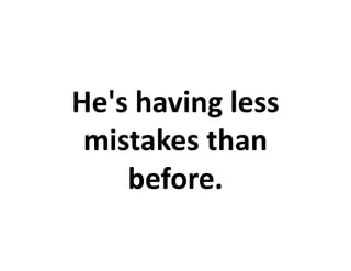 He's having less
 mistakes than
    before.
 