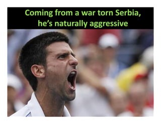 Coming from a war torn Serbia,
  he’s naturally aggressive
 