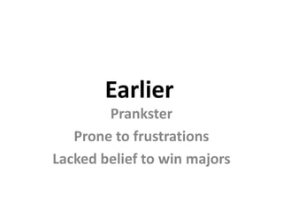 Earlier
        Prankster
   Prone to frustrations
Lacked belief to win majors
 