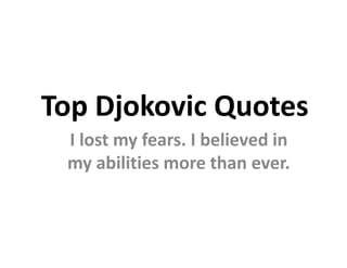 Top Djokovic Quotes
 I lost my fears. I believed in
 my abilities more than ever.
 