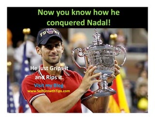 Now you know how he
       conquered Nadal!




 He just Grips it
  and Rips it.
   Visit my Blog
www.SelfGrowthTips.com
 